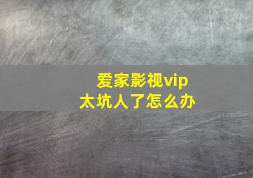 爱家影视vip 太坑人了怎么办